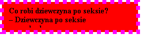 Pole tekstowe: Co robi dziewczyna po seksie? 
 Dziewczyna po seksie przeszkadza.
