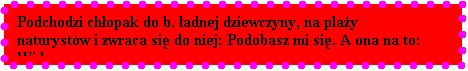 Pole tekstowe: Podchodzi chopak do b. adnej dziewczyny, na play naturystw i zwraca si do niej: Podobasz mi si. A ona na to: Widz...

