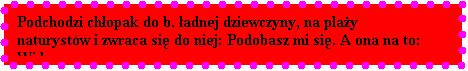 Pole tekstowe: Podchodzi chopak do b. adnej dziewczyny, na play naturystw i zwraca si do niej: Podobasz mi si. A ona na to: Widz...

