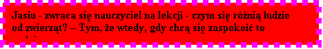Pole tekstowe: Jasiu - zwraca si nauczyciel na lekcji - czym si rni ludzie od zwierzt?  Tym, e wtedy, gdy chc si zaspokoi to gadaj...