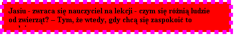 Pole tekstowe: Jasiu - zwraca si nauczyciel na lekcji - czym si rni ludzie od zwierzt?  Tym, e wtedy, gdy chc si zaspokoi to gadaj...