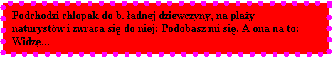 Pole tekstowe: Podchodzi chopak do b. adnej dziewczyny, na play naturystw i zwraca si do niej: Podobasz mi si. A ona na to: Widz...

