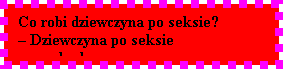 Pole tekstowe: Co robi dziewczyna po seksie? 
 Dziewczyna po seksie przeszkadza.
