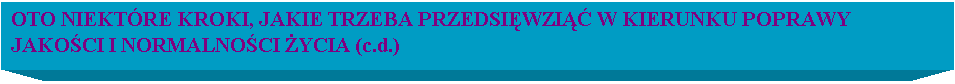 Pole tekstowe: OTO NIEKTRE KROKI, JAKIE TRZEBA PRZEDSIWZI W KIERUNKU POPRAWY JAKOCI I NORMALNOCI YCIA (c.d.)