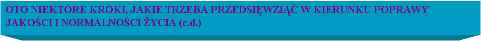 Pole tekstowe: OTO NIEKTRE KROKI, JAKIE TRZEBA PRZEDSIWZI W KIERUNKU POPRAWY JAKOCI I NORMALNOCI YCIA (c.d.)