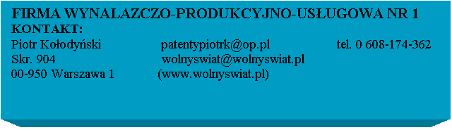 Pole tekstowe:  FIRMA WYNALAZCZO-PRODUKCYJNO-USUGOWA NR 1
 KONTAKT:

 Skr. 904                              wolnyswiat@wolnyswiat.pl
 00-950 Warszawa 1            (www.wolnyswiat.pl)                       
                                          
