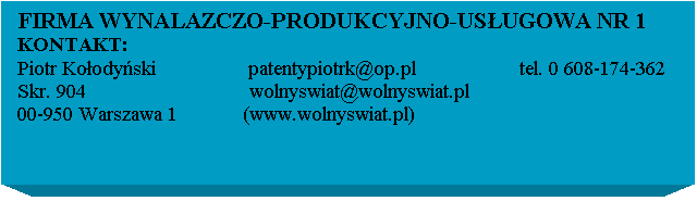 Pole tekstowe:  FIRMA WYNALAZCZO-PRODUKCYJNO-USUGOWA NR 1
 KONTAKT:

 Skr. 904                              wolnyswiat@wolnyswiat.pl
 00-950 Warszawa 1            (www.wolnyswiat.pl)                       
                                          
