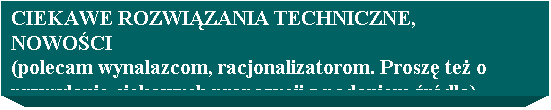 Pole tekstowe: CIEKAWE ROZWIZANIA TECHNICZNE, NOWOCI
(polecam wynalazcom, racjonalizatorom. Prosz te o przysyanie ciekawych propozycji z podaniem rda)
