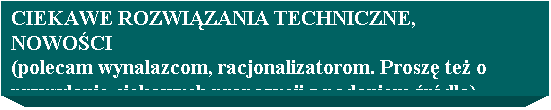 Pole tekstowe: CIEKAWE ROZWIZANIA TECHNICZNE, NOWOCI
(polecam wynalazcom, racjonalizatorom. Prosz te o przysyanie ciekawych propozycji z podaniem rda)
