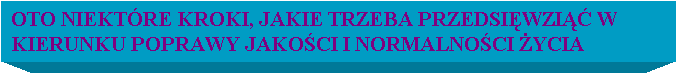 Pole tekstowe: OTO NIEKTRE KROKI, JAKIE TRZEBA PRZEDSIWZI W KIERUNKU POPRAWY JAKOCI I NORMALNOCI YCIA 