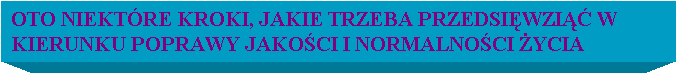 Pole tekstowe: OTO NIEKTRE KROKI, JAKIE TRZEBA PRZEDSIWZI W KIERUNKU POPRAWY JAKOCI I NORMALNOCI YCIA 