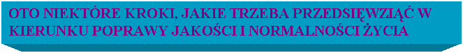 Pole tekstowe: OTO NIEKTRE KROKI, JAKIE TRZEBA PRZEDSIWZI W KIERUNKU POPRAWY JAKOCI I NORMALNOCI YCIA 