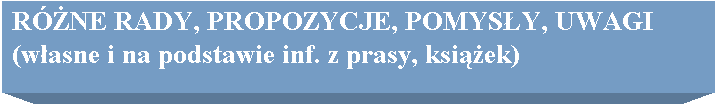 Pole tekstowe: RӯNE RADY, PROPOZYCJE, POMYSY, UWAGI
(wasne i na podstawie inf. z prasy, ksiek)
