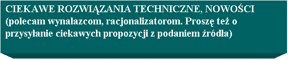 Pole tekstowe: CIEKAWE ROZWIZANIA TECHNICZNE, NOWOCI
(polecam wynalazcom, racjonalizatorom. Prosz te o przysyanie ciekawych propozycji z podaniem rda)
