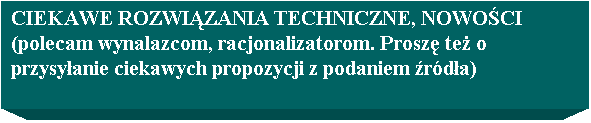 Pole tekstowe: CIEKAWE ROZWIZANIA TECHNICZNE, NOWOCI
(polecam wynalazcom, racjonalizatorom. Prosz te o przysyanie ciekawych propozycji z podaniem rda)
